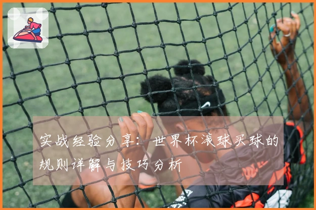 实战经验分享：世界杯滚球买球的规则详解与技巧分析