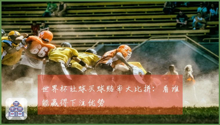 世界杯让球买球赔率大比拼：看谁能赢得下注优势