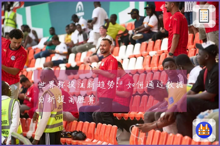 世界杯投注新趋势：如何通过数据分析提高胜算