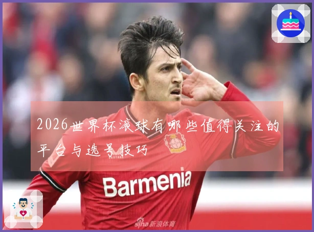 2026世界杯滚球有哪些值得关注的平台与选号技巧
