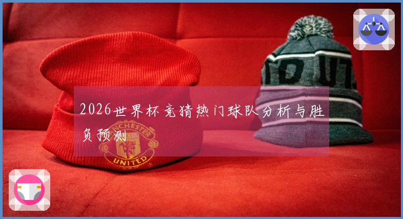 2026世界杯竞猜热门球队分析与胜负预测