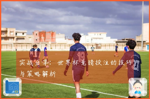 实战分享：世界杯竞猜投注的技巧与策略解析
