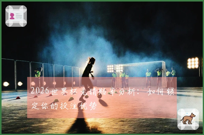 2026世界杯竞猜赔率分析：如何锁定你的投注优势