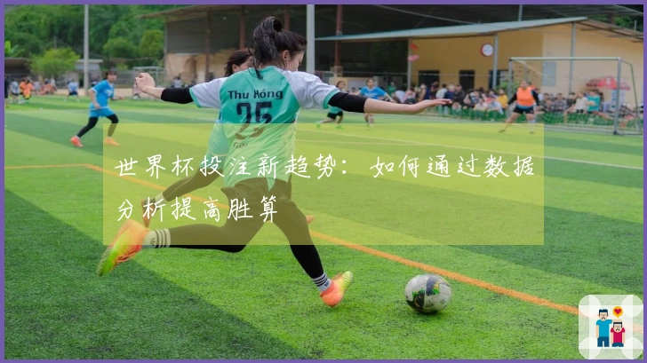 世界杯投注新趋势：如何通过数据分析提高胜算