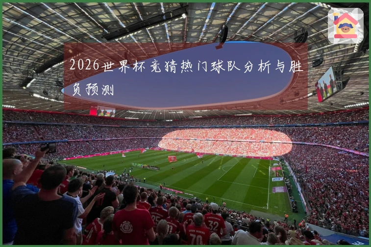 2026世界杯竞猜热门球队分析与胜负预测