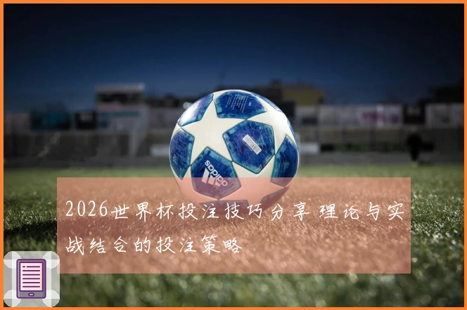 2026世界杯投注技巧分享 理论与实战结合的投注策略
