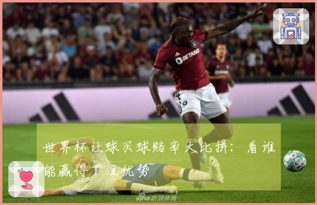 世界杯让球买球赔率大比拼：看谁能赢得下注优势